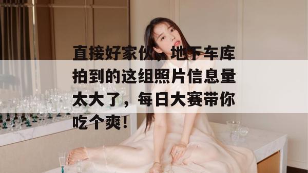 直接好家伙,地下车库拍到的这组照片信息量太大了,每日大赛带你吃个爽!