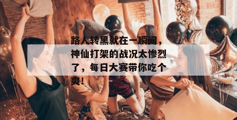 路人转黑就在一瞬间，神仙打架的战况太惨烈了，每日大赛带你吃个爽！