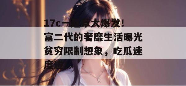 17c一起草大爆发!富二代的奢靡生活曝光贫穷限制想象,吃瓜速度进!