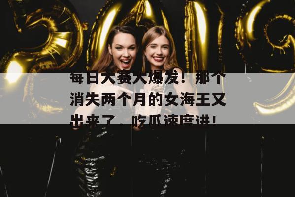 每日大赛大爆发！那个消失两个月的女海王又出来了，吃瓜速度进！
