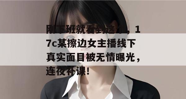 刚下班就看到这个，17c某擦边女主播线下真实面目被无情曝光，连夜补课！