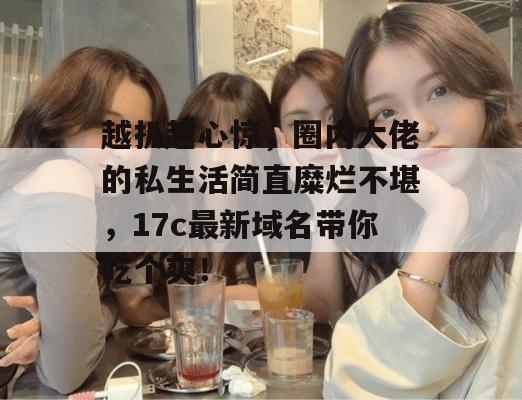 越扒越心惊,圈内大佬的私生活简直糜烂不堪,17c最新域名带你吃个爽!