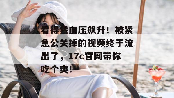 看得我血压飙升！被紧急公关掉的视频终于流出了，17c官网带你吃个爽！