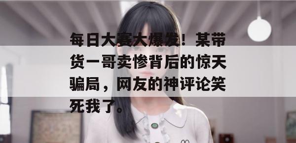 每日大赛大爆发！某带货一哥卖惨背后的惊天骗局，网友的神评论笑死我了。