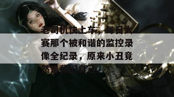 老司机快上车,每日大赛那个被和谐的监控录像全纪录,原来小丑竟然是我们自己。
