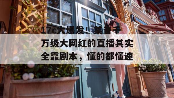 17c大爆发！某音千万级大网红的直播其实全靠剧本，懂的都懂速来拿。