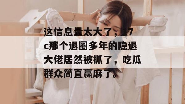 这信息量太大了,17c那个退圈多年的隐退大佬居然被抓了,吃瓜群众简直赢麻了。