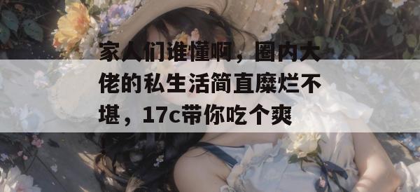 家人们谁懂啊，圈内大佬的私生活简直糜烂不堪，17c带你吃个爽！