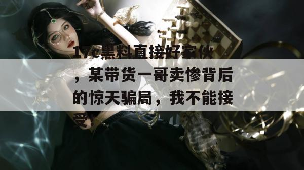 17c黑料直接好家伙，某带货一哥卖惨背后的惊天骗局，我不能接受！
