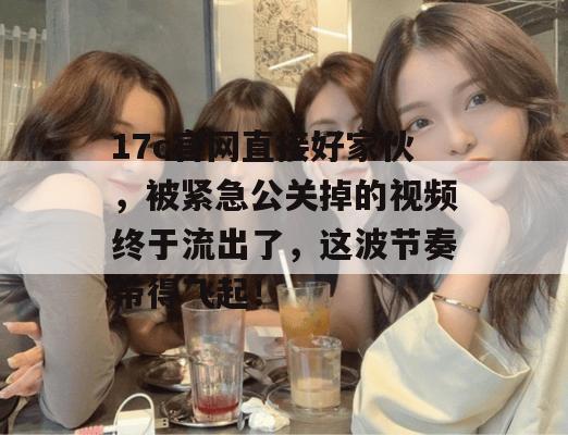 17c官网直接好家伙，被紧急公关掉的视频终于流出了，这波节奏带得飞起！