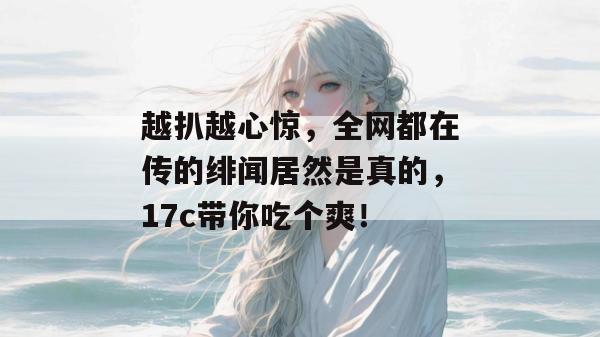 越扒越心惊,全网都在传的绯闻居然是真的,17c带你吃个爽!