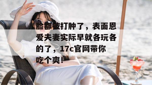 脸都被打肿了，表面恩爱夫妻实际早就各玩各的了，17c官网带你吃个爽！