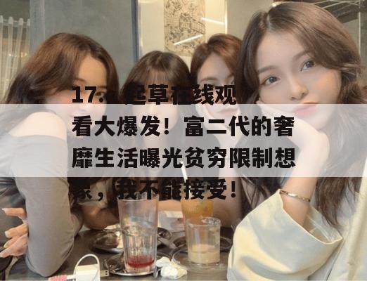 17.c 起草在线观看大爆发！富二代的奢靡生活曝光贫穷限制想象，我不能接受！