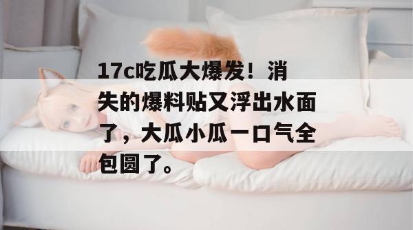 17c吃瓜大爆发！消失的爆料贴又浮出水面了，大瓜小瓜一口气全包圆了。