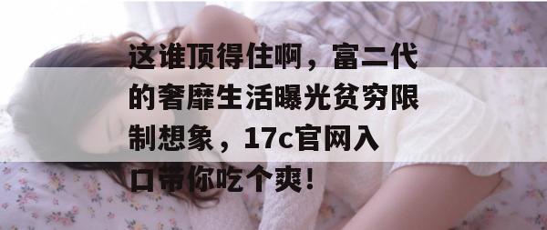 这谁顶得住啊，富二代的奢靡生活曝光贫穷限制想象，17c官网入口带你吃个爽！