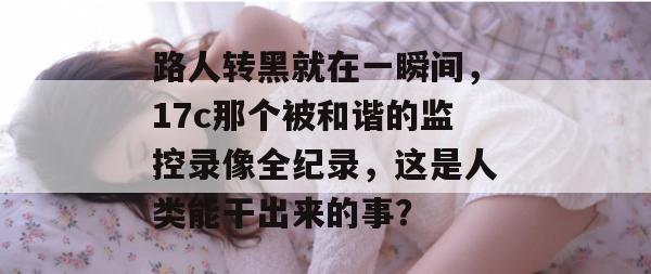 路人转黑就在一瞬间，17c那个被和谐的监控录像全纪录，这是人类能干出来的事？
